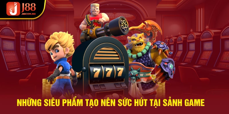Những siêu phẩm tạo nên sức hút tại sảnh game
